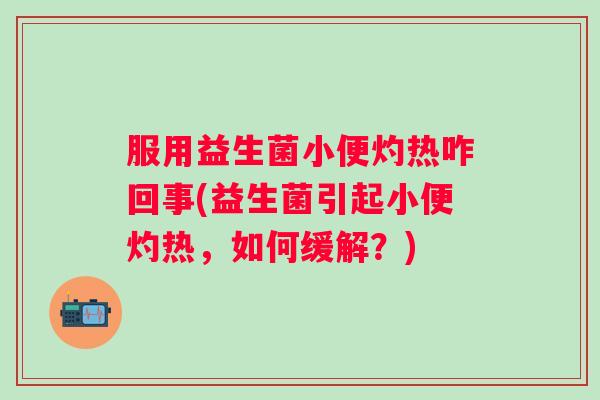 服用益生菌小便灼热咋回事(益生菌引起小便灼热,如何缓解?) 服用益生菌小便灼热咋回事(益生菌引起小便灼热,如何缓解?)