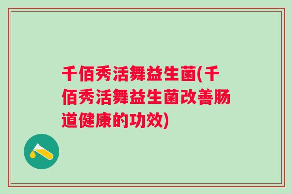 千佰秀活舞益生菌(千佰秀活舞益生菌改善肠道健康的功效) 千佰秀活舞益生菌(千佰秀活舞益生菌改善肠道健康的功效)
