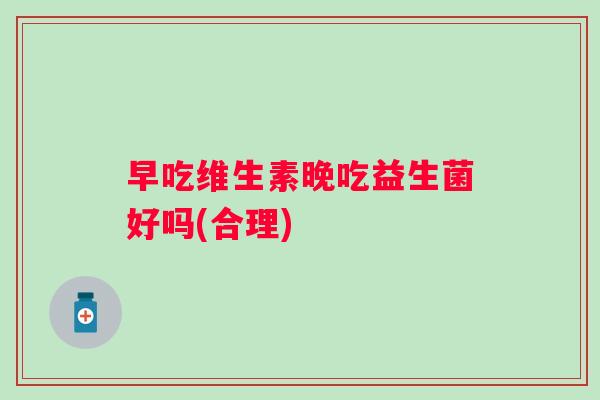早吃维生素晚吃益生菌好吗(合理)