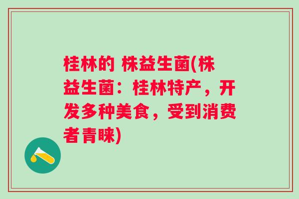 桂林的 株益生菌(株益生菌:桂林特产,开发多种美食,受到消费者青睐) 桂林的 株益生菌(株益生菌:桂林特产,开发多种美食,受到消费者青睐)