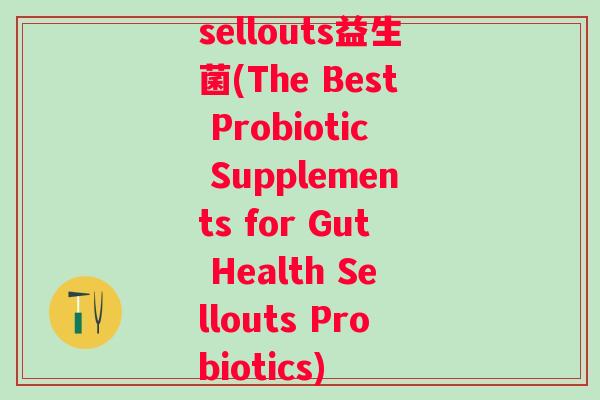 sellouts益生菌(The Best Probiotic Supplements for Gut Health Sellouts Probiotics) sellouts益生菌(The Best Probiotic Supplements for Gut Health Sellouts Probiotics)