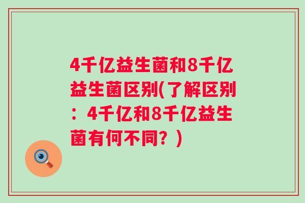 4千亿益生菌和8千亿益生菌区别(了解区别:4千亿和8千亿益生菌有何不同?) 4千亿益生菌和8千亿益生菌区别(了解区别:4千亿和8千亿益生菌有何不同?)