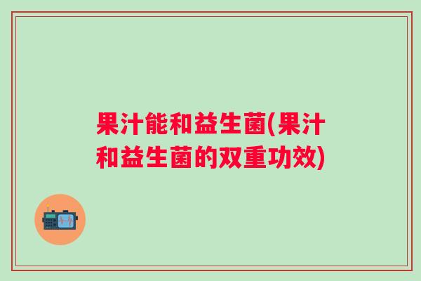 果汁能和益生菌(果汁和益生菌的双重功效)