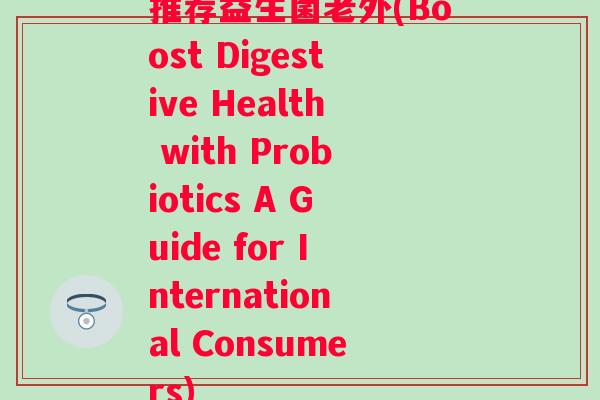 推荐益生菌老外(Boost Digestive Health with Probiotics A Guide for International Consumers)