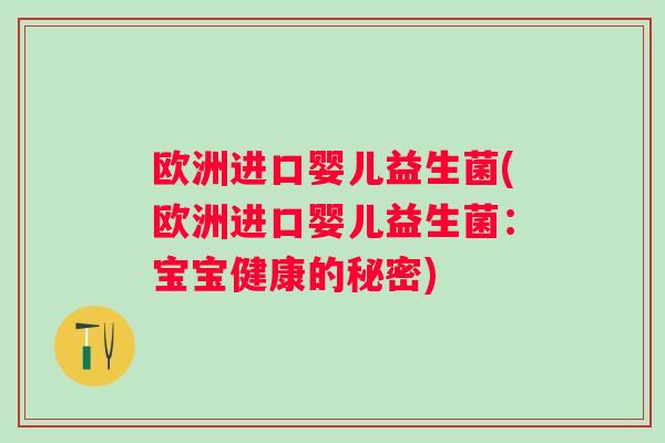 欧洲进口婴儿益生菌(欧洲进口婴儿益生菌:宝宝健康的秘密) 欧洲进口婴儿益生菌(欧洲进口婴儿益生菌:宝宝健康的秘密)