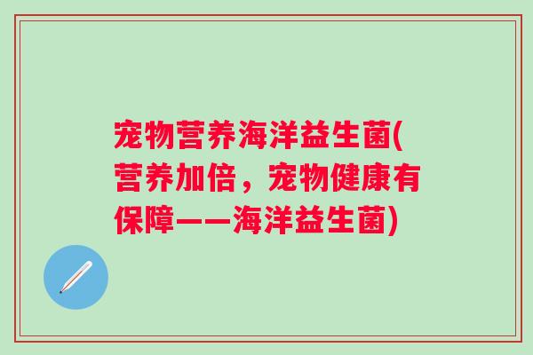 宠物营养海洋益生菌(营养加倍，宠物健康有保障——海洋益生菌)