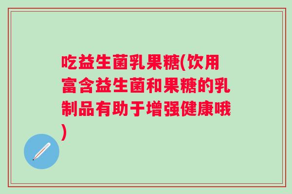 吃益生菌乳果糖(饮用富含益生菌和果糖的乳制品有助于增强健康哦)