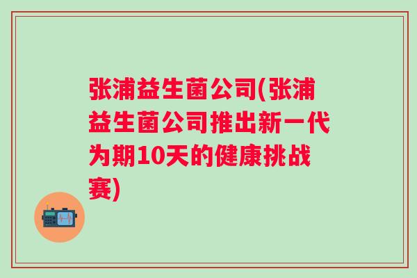 张浦益生菌公司(张浦益生菌公司推出新一代为期10天的健康挑战赛) 张浦益生菌公司(张浦益生菌公司推出新一代为期10天的健康挑战赛)