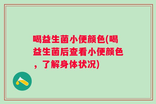 喝益生菌小便颜色(喝益生菌后查看小便颜色，了解身体状况)