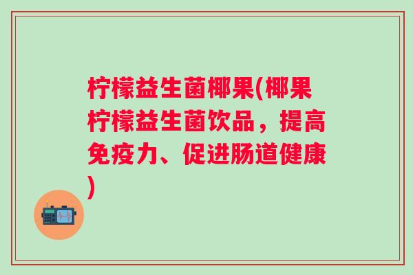 柠檬益生菌椰果(椰果柠檬益生菌饮品，提高力、促进肠道健康)