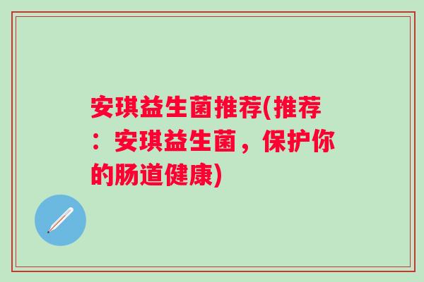 安琪益生菌推荐(推荐：安琪益生菌，保护你的肠道健康)