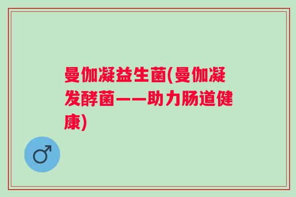 曼伽凝益生菌(曼伽凝发酵菌——助力肠道健康)