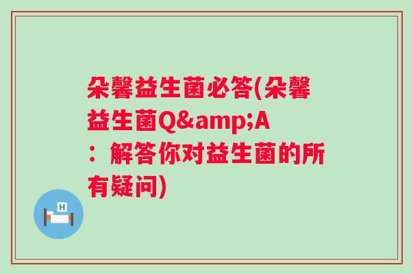朵馨益生菌必答(朵馨益生菌Q&A:解答你对益生菌的所有疑问) 朵馨益生菌必答(朵馨益生菌Q&A:解答你对益生菌的所有疑问)