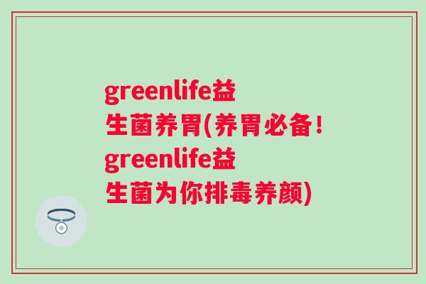 greenlife益生菌养胃(养胃必备！greenlife益生菌为你排毒养颜)