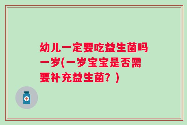 幼儿一定要吃益生菌吗一岁(一岁宝宝是否需要补充益生菌?) 幼儿一定要吃益生菌吗一岁(一岁宝宝是否需要补充益生菌?)