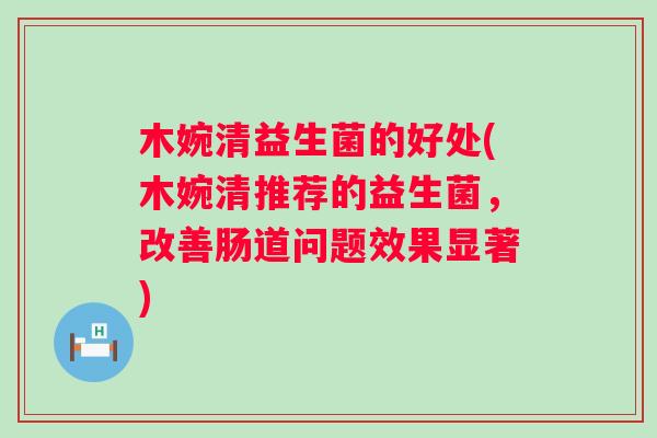 木婉清益生菌的好处(木婉清推荐的益生菌，改善肠道问题效果显著)