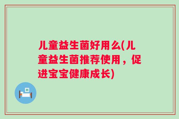 儿童益生菌好用么(儿童益生菌推荐使用，促进宝宝健康成长)