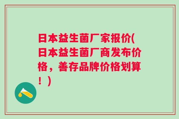 日本益生菌厂家报价(日本益生菌厂商发布价格,善存品牌价格划算!) 日本益生菌厂家报价(日本益生菌厂商发布价格,善存品牌价格划算!)