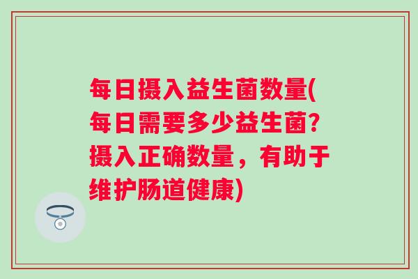 每日摄入益生菌数量(每日需要多少益生菌？摄入正确数量，有助于维护肠道健康)