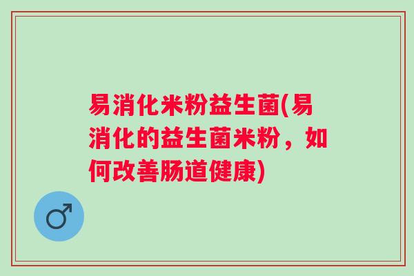 易消化米粉益生菌(易消化的益生菌米粉，如何改善肠道健康)