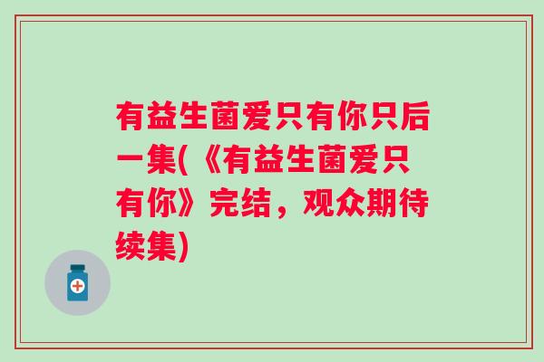 有益生菌爱只有你只后一集(《有益生菌爱只有你》完结，观众期待续集)