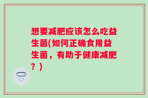 想要应该怎么吃益生菌(如何正确食用益生菌,有助于健康?) 想要应该怎么吃益生菌(如何正确食用益生菌,有助于健康?)