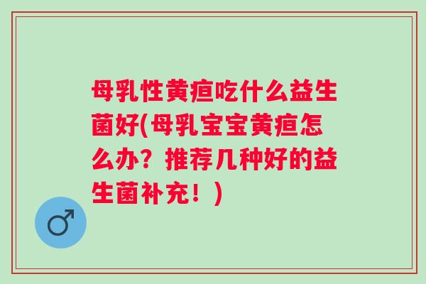 母乳性黄疸吃什么益生菌好(母乳宝宝黄疸怎么办？推荐几种好的益生菌补充！)