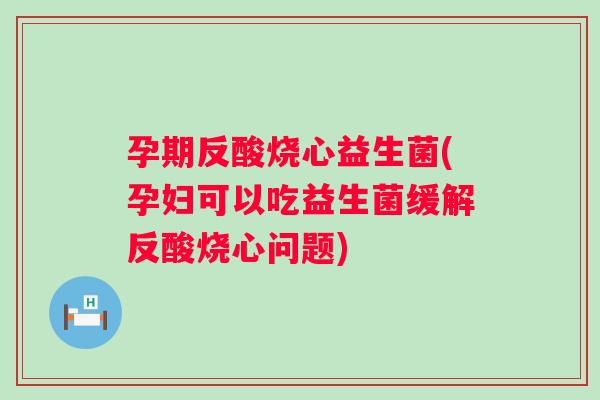 孕期反酸烧心益生菌(孕妇可以吃益生菌缓解反酸烧心问题) 孕期反酸烧心益生菌(孕妇可以吃益生菌缓解反酸烧心问题)