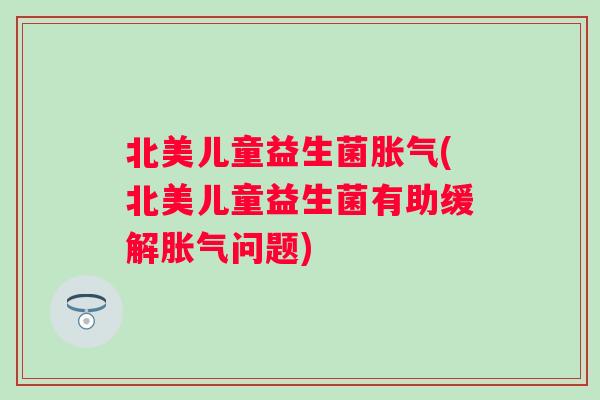 北美儿童益生菌(北美儿童益生菌有助缓解问题) 北美儿童益生菌(北美儿童益生菌有助缓解问题)