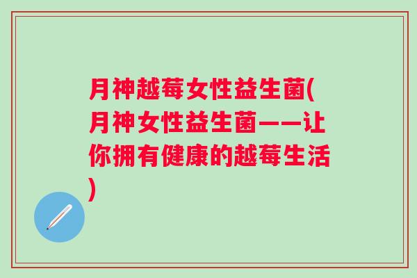 月神越莓女性益生菌(月神女性益生菌——让你拥有健康的越莓生活)
