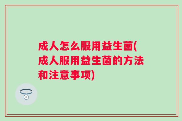 成人怎么服用益生菌(成人服用益生菌的方法和注意事项)