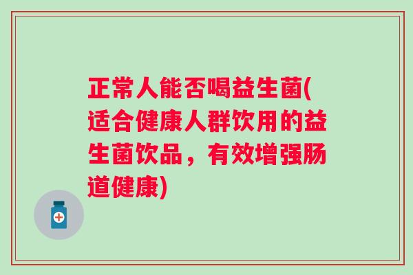 正常人能否喝益生菌(适合健康人群饮用的益生菌饮品,有效增强肠道健康) 正常人能否喝益生菌(适合健康人群饮用的益生菌饮品,有效增强肠道健康)