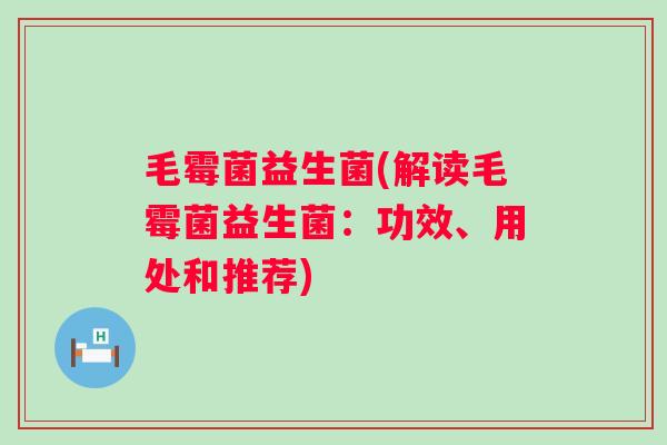 毛霉菌益生菌(解读毛霉菌益生菌：功效、用处和推荐)