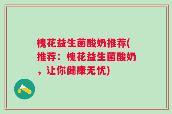 槐花益生菌酸奶推荐(推荐：槐花益生菌酸奶，让你健康无忧)
