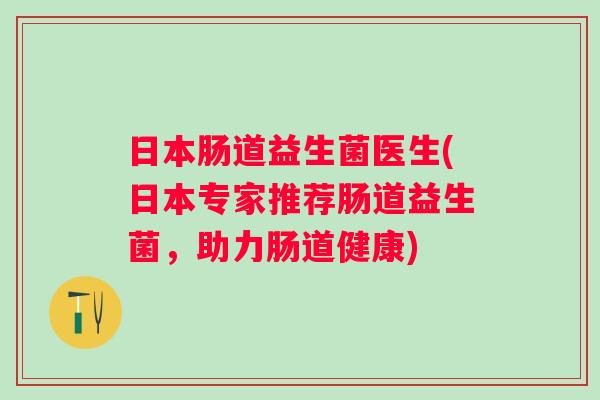 日本肠道益生菌医生(日本专家推荐肠道益生菌,助力肠道健康) 日本肠道益生菌医生(日本专家推荐肠道益生菌,助力肠道健康)