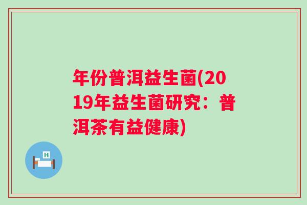 年份普洱益生菌(2019年益生菌研究:普洱茶有益健康) 年份普洱益生菌(2019年益生菌研究:普洱茶有益健康)
