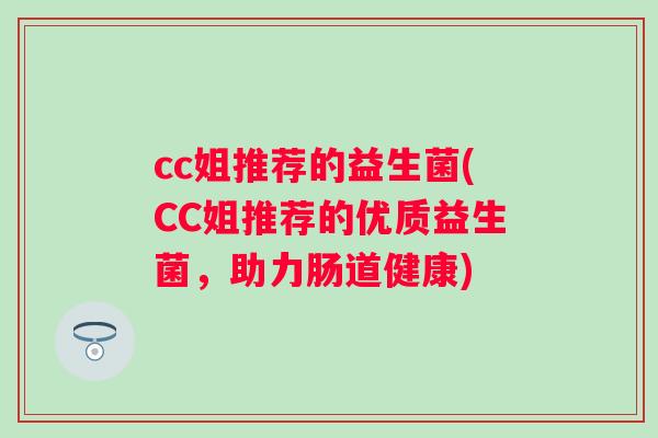 cc姐推荐的益生菌(CC姐推荐的优质益生菌，助力肠道健康)