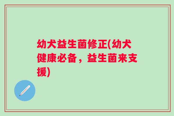 幼犬益生菌修正(幼犬健康必备,益生菌来支援) 幼犬益生菌修正(幼犬健康必备,益生菌来支援)