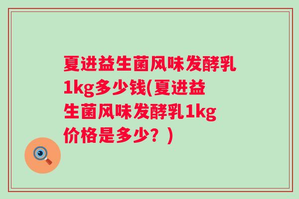 夏进益生菌风味发酵乳1kg多少钱(夏进益生菌风味发酵乳1kg价格是多少?) 夏进益生菌风味发酵乳1kg多少钱(夏进益生菌风味发酵乳1kg价格是多少?)