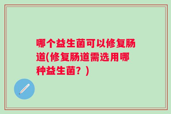 哪个益生菌可以修复肠道(修复肠道需选用哪种益生菌？)