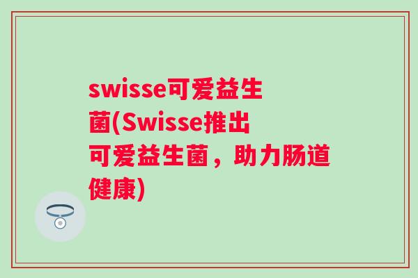 swisse可爱益生菌(Swisse推出可爱益生菌,助力肠道健康) swisse可爱益生菌(Swisse推出可爱益生菌,助力肠道健康)