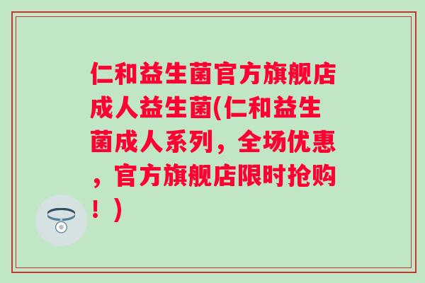 仁和益生菌官方旗舰店成人益生菌(仁和益生菌成人系列,全场优惠,官方旗舰店限时抢购!) 仁和益生菌官方旗舰店成人益生菌(仁和益生菌成人系列,全场优惠,官方旗舰店限时抢购!)