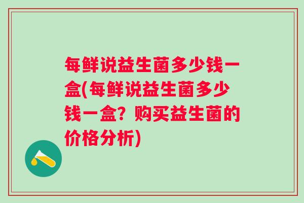 每鲜说益生菌多少钱一盒(每鲜说益生菌多少钱一盒?购买益生菌的价格分析) 每鲜说益生菌多少钱一盒(每鲜说益生菌多少钱一盒?购买益生菌的价格分析)