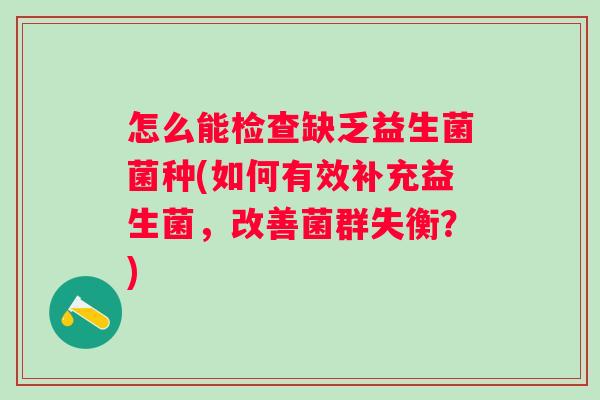 怎么能检查缺乏益生菌菌种(如何有效补充益生菌，改善菌群失衡？)
