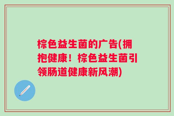 棕色益生菌的广告(拥抱健康！棕色益生菌引领肠道健康新风潮)