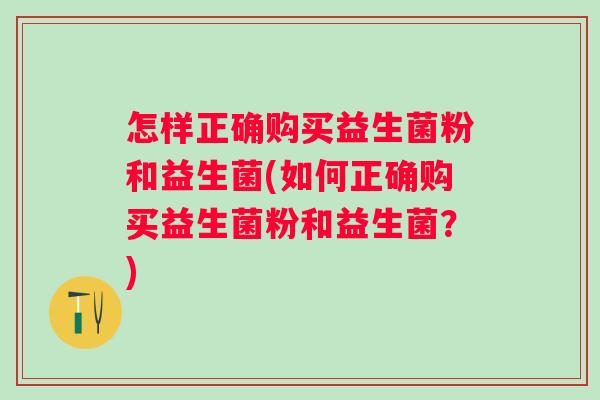 怎样正确购买益生菌粉和益生菌(如何正确购买益生菌粉和益生菌?) 怎样正确购买益生菌粉和益生菌(如何正确购买益生菌粉和益生菌?)