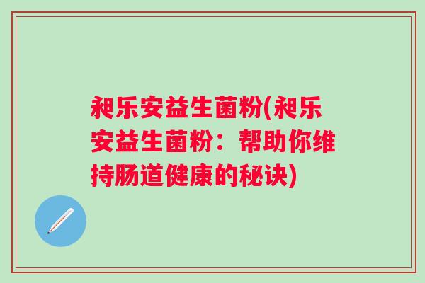 昶乐安益生菌粉(昶乐安益生菌粉:帮助你维持肠道健康的秘诀) 昶乐安益生菌粉(昶乐安益生菌粉:帮助你维持肠道健康的秘诀)