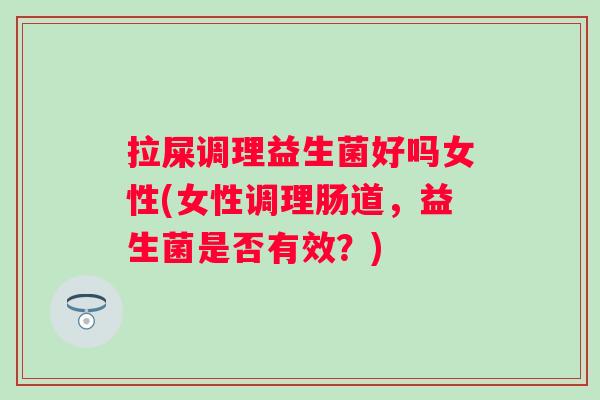 拉屎调理益生菌好吗女性(女性调理肠道,益生菌是否有效?) 拉屎调理益生菌好吗女性(女性调理肠道,益生菌是否有效?)
