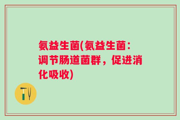 氨益生菌(氨益生菌:调节肠道菌群,促进消化吸收) 氨益生菌(氨益生菌:调节肠道菌群,促进消化吸收)