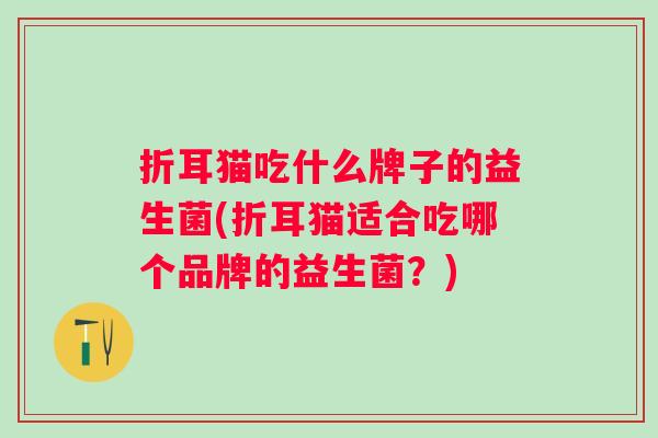 折耳猫吃什么牌子的益生菌(折耳猫适合吃哪个品牌的益生菌?) 折耳猫吃什么牌子的益生菌(折耳猫适合吃哪个品牌的益生菌?)